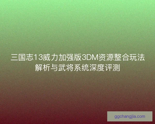 三国志13威力加强版3DM资源整合玩法解析与武将系统深度评测