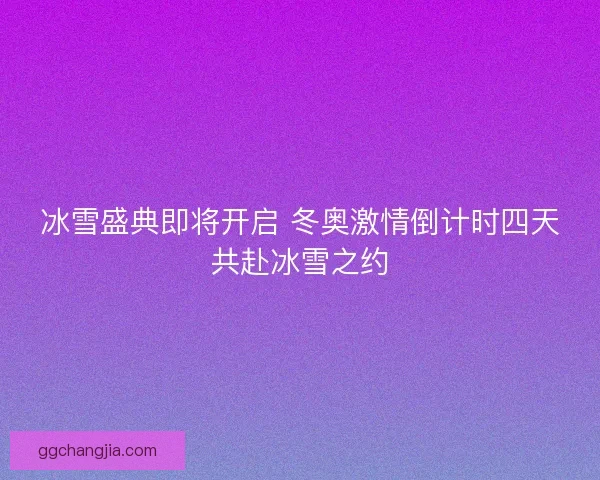冰雪盛典即将开启 冬奥激情倒计时四天共赴冰雪之约