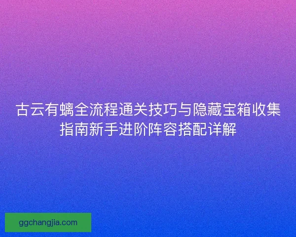 古云有螭全流程通关技巧与隐藏宝箱收集指南新手进阶阵容搭配详解