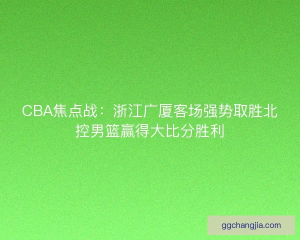 CBA焦点战：浙江广厦客场强势取胜北控男篮赢得大比分胜利