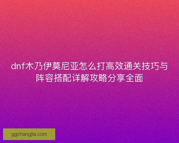 dnf木乃伊莫尼亚怎么打高效通关技巧与阵容搭配详解攻略分享全面