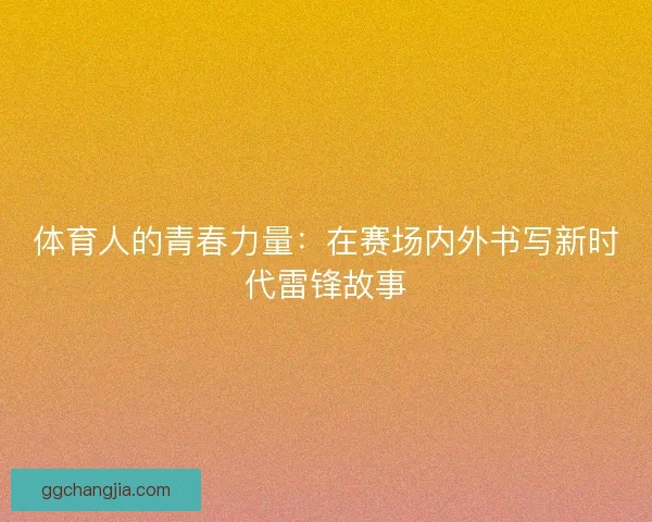 体育人的青春力量：在赛场内外书写新时代雷锋故事