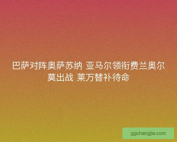 巴萨对阵奥萨苏纳 亚马尔领衔费兰奥尔莫出战 莱万替补待命