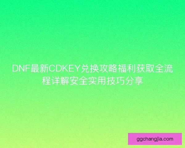 DNF最新CDKEY兑换攻略福利获取全流程详解安全实用技巧分享